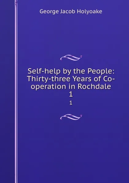 Обложка книги Self-help by the People: Thirty-three Years of Co-operation in Rochdale. 1, Holyoake George Jacob