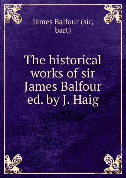 Обложка книги The historical works of sir James Balfour ed. by J. Haig., James Balfour