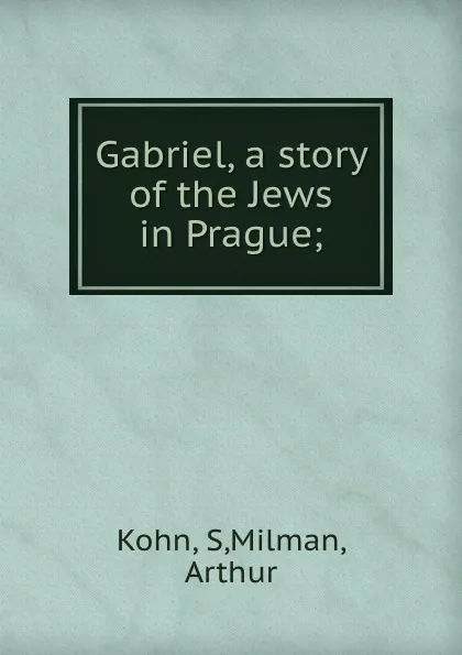 Обложка книги Gabriel, a story of the Jews in Prague;, S. Kohn