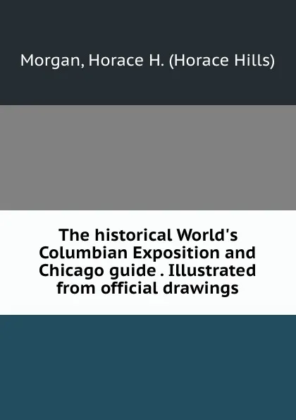 Обложка книги The historical World.s Columbian Exposition and Chicago guide . Illustrated from official drawings, Horace Hills Morgan