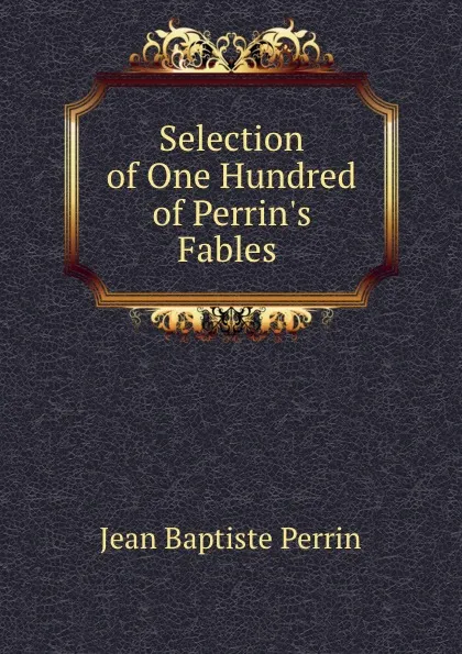 Обложка книги Selection of One Hundred of Perrin.s Fables ., Jean Baptiste Perrin