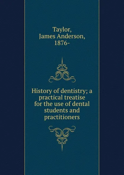 Обложка книги History of dentistry; a practical treatise for the use of dental students and practitioners, James Anderson Taylor