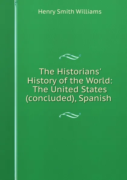 Обложка книги The Historians. History of the World: The United States (concluded), Spanish ., Henry Smith Williams