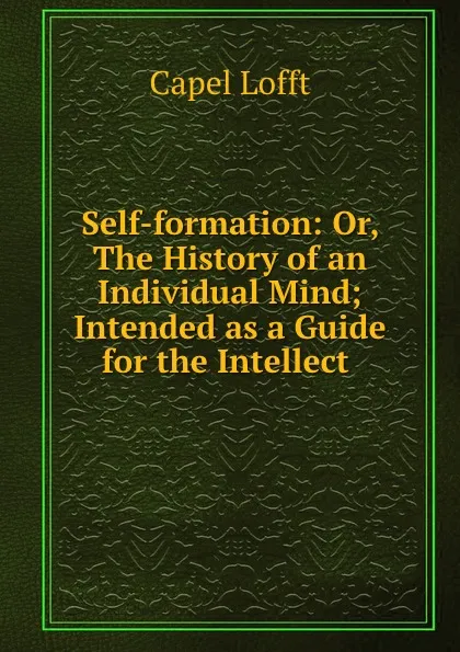 Обложка книги Self-formation: Or, The History of an Individual Mind; Intended as a Guide for the Intellect ., Capel Lofft