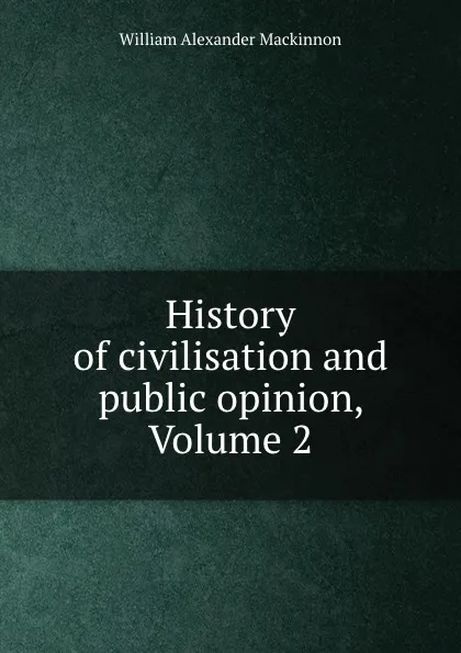 Обложка книги History of civilisation and public opinion, Volume 2, William Alexander Mackinnon