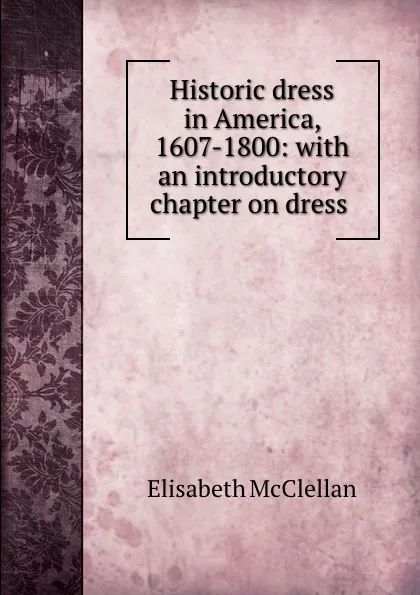 Обложка книги Historic dress in America, 1607-1800: with an introductory chapter on dress ., Elisabeth McClellan