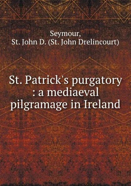 Обложка книги St. Patrick.s purgatory : a mediaeval pilgramage in Ireland, St. John Drelincourt Seymour