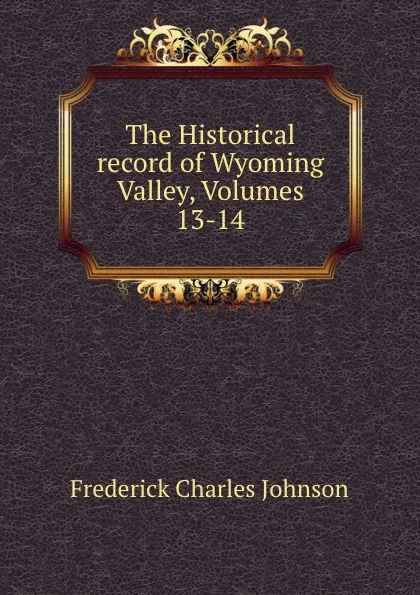 Обложка книги The Historical record of Wyoming Valley, Volumes 13-14, Frederick Charles Johnson