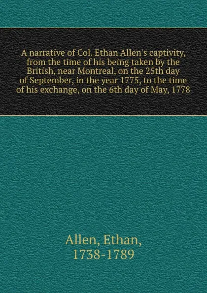 Обложка книги A narrative of Col. Ethan Allen.s captivity, from the time of his being taken by the British, near Montreal, on the 25th day of September, in the year 1775, to the time of his exchange, on the 6th day of May, 1778, Ethan Allen