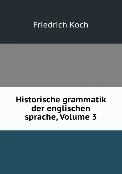 Обложка книги Historische grammatik der englischen sprache, Volume 3, Friedrich Koch