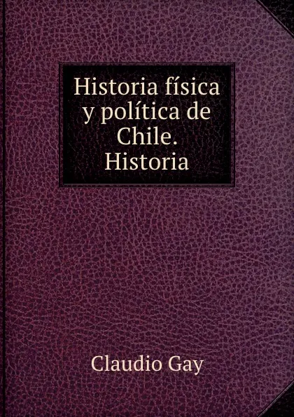 Обложка книги Historia fisica y politica de Chile. Historia, Claudio Gay