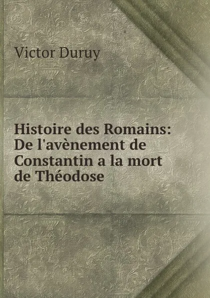 Обложка книги Histoire des Romains: De l.avenement de Constantin a la mort de Theodose, Victor Duruy