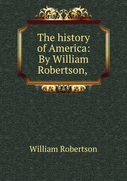 Обложка книги The history of America: By William Robertson, ., William Robertson