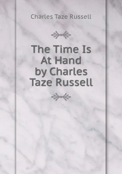 Обложка книги The Time Is At Hand by Charles Taze Russell, Charles Taze Russell