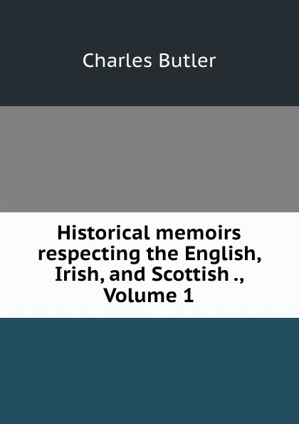 Обложка книги Historical memoirs respecting the English, Irish, and Scottish ., Volume 1, Charles Butler