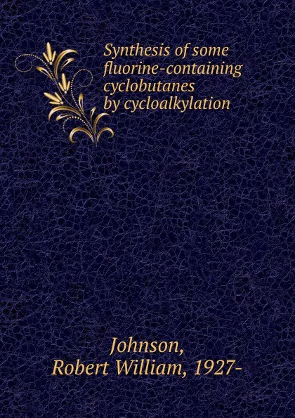 Обложка книги Synthesis of some fluorine-containing cyclobutanes by cycloalkylation, Robert William Johnson