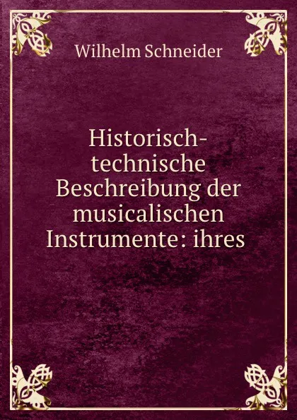 Обложка книги Historisch-technische Beschreibung der musicalischen Instrumente: ihres ., Wilhelm Schneider