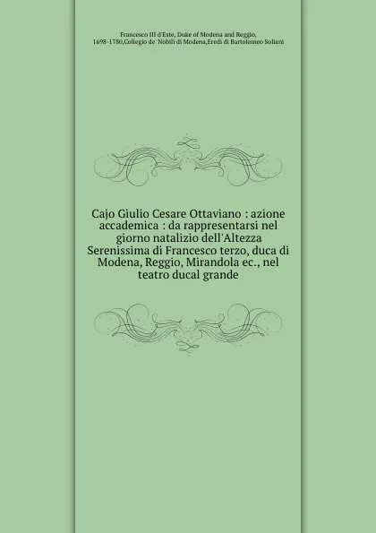 Обложка книги Cajo Giulio Cesare Ottaviano : azione accademica : da rappresentarsi nel giorno natalizio dell.Altezza Serenissima di Francesco terzo, duca di Modena, Reggio, Mirandola ec., nel teatro ducal grande, Francesco III d'Este