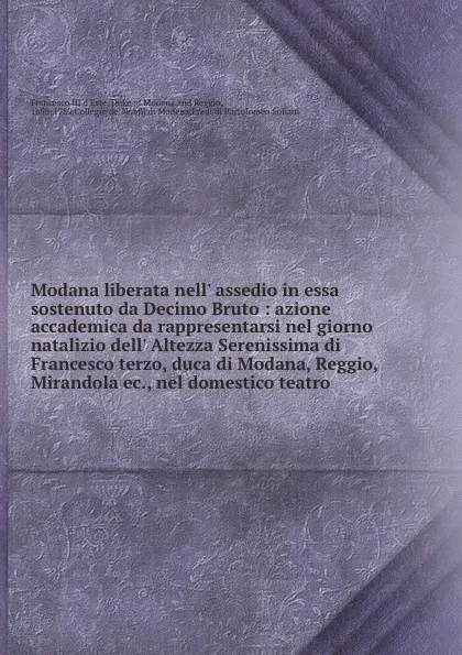 Обложка книги Modana liberata nell. assedio in essa sostenuto da Decimo Bruto : azione accademica da rappresentarsi nel giorno natalizio dell. Altezza Serenissima di Francesco terzo, duca di Modana, Reggio, Mirandola ec., nel domestico teatro, Francesco III d'Este