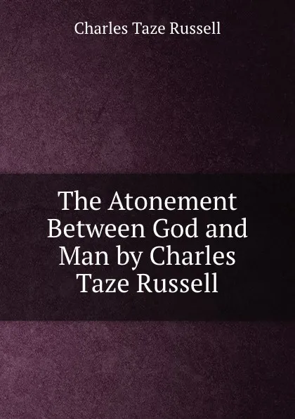 Обложка книги The Atonement Between God and Man by Charles Taze Russell, Charles Taze Russell