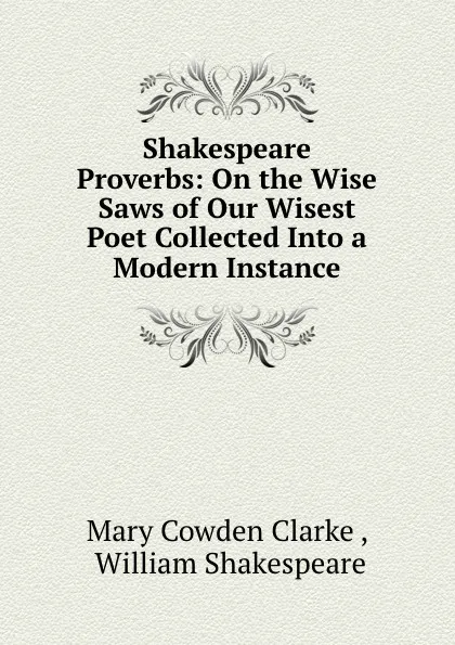 Обложка книги Shakespeare Proverbs: On the Wise Saws of Our Wisest Poet Collected Into a Modern Instance, Mary Cowden Clarke