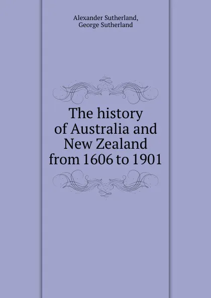 Обложка книги The history of Australia and New Zealand from 1606 to 1901, Alexander Sutherland