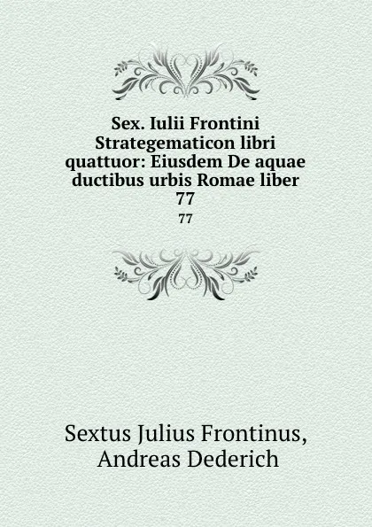 Обложка книги Sex. Iulii Frontini Strategematicon libri quattuor: Eiusdem De aquae ductibus urbis Romae liber. 77, Sextus Julius Frontinus