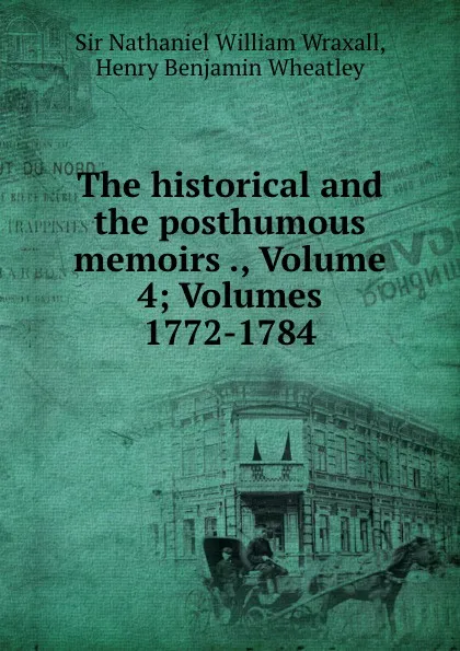 Обложка книги The historical and the posthumous memoirs ., Volume 4;.Volumes 1772-1784, Nathaniel William Wraxall