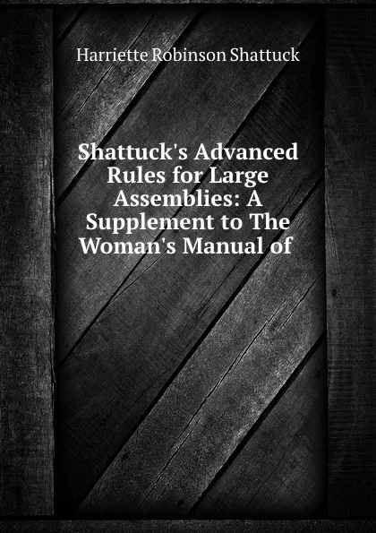 Обложка книги Shattuck.s Advanced Rules for Large Assemblies: A Supplement to The Woman.s Manual of ., Harriette Robinson Shattuck