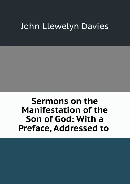 Обложка книги Sermons on the Manifestation of the Son of God: With a Preface, Addressed to ., John Llewelyn Davies