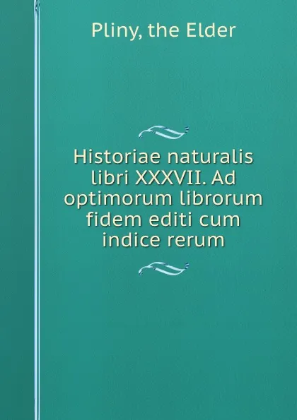 Обложка книги Historiae naturalis libri XXXVII. Ad optimorum librorum fidem editi cum indice rerum, the Elder Pliny