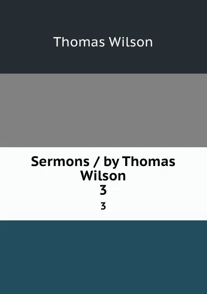 Обложка книги Sermons / by Thomas Wilson. 3, Thomas Wilson