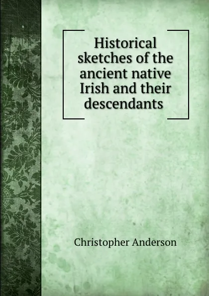 Обложка книги Historical sketches of the ancient native Irish and their descendants ., Christopher Anderson