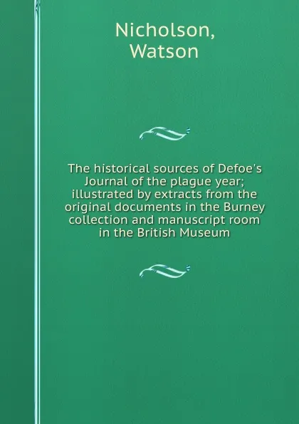 Обложка книги The historical sources of Defoe.s Journal of the plague year; illustrated by extracts from the original documents in the Burney collection and manuscript room in the British Museum, Watson Nicholson