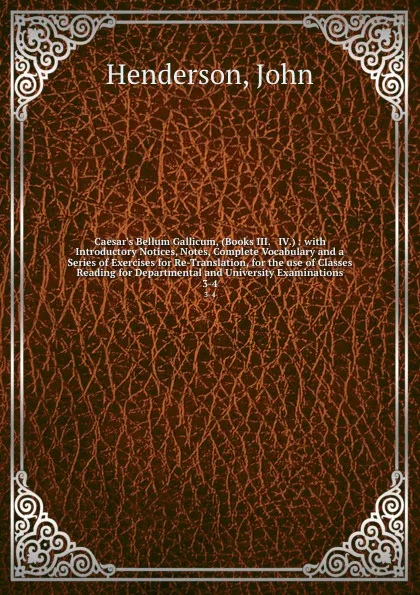 Обложка книги Caesar.s Bellum Gallicum, (Books III. . IV.) : with Introductory Notices, Notes, Complete Vocabulary and a Series of Exercises for Re-Translation, for the use of Classes Reading for Departmental and University Examinations. 3-4, John Henderson