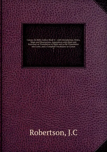 Обложка книги Caesar, De Bello Gallico Book V. : with Introduction, Notes, Maps and Illustrations, Appendices with Hints and Exercises on Translation at Sight and on Re-Translation into Latin, and a Complete Vocabulary to Caesar. 5, J.C. Robertson