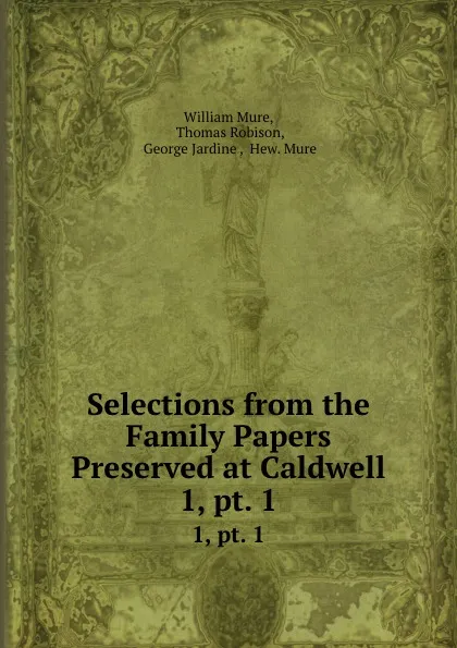 Обложка книги Selections from the Family Papers Preserved at Caldwell. 1, pt. 1, William Mure