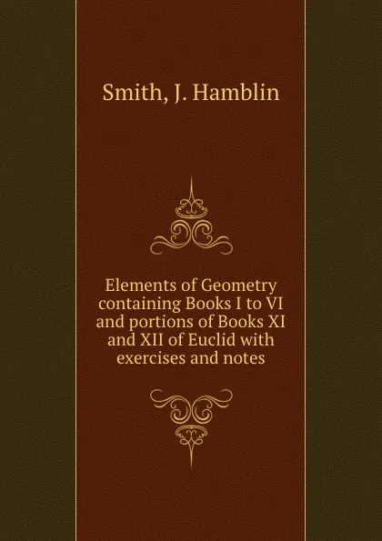 Обложка книги Elements of Geometry containing Books I to VI and portions of Books XI and XII of Euclid with exercises and notes, J. Hamblin Smith