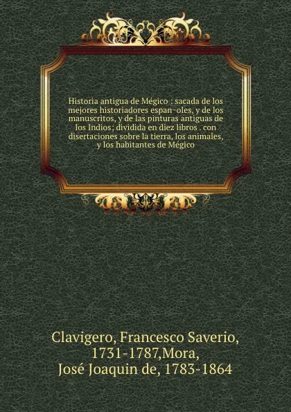 Обложка книги Historia antigua de Megico : sacada de los mejores historiadores espanoles, y de los manuscritos, y de las pinturas antiguas de los Indios; dividida en diez libros . con disertaciones sobre la tierra, los animales, y los habitantes de Megico, Francesco Saverio Clavigero