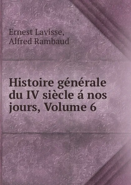 Обложка книги Histoire generale du IV siecle a nos jours, Volume 6, Ernest Lavisse
