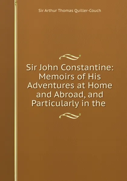 Обложка книги Sir John Constantine: Memoirs of His Adventures at Home and Abroad, and Particularly in the ., Arthur Thomas Quiller-couch