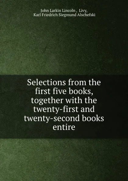 Обложка книги Selections from the first five books, together with the twenty-first and twenty-second books entire, John Larkin Lincoln