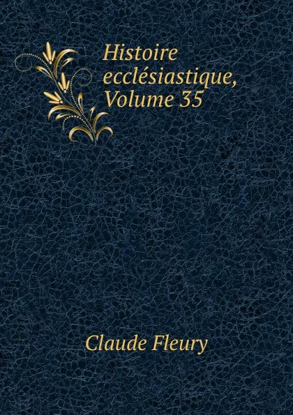 Обложка книги Histoire ecclesiastique, Volume 35, Fleury Claude