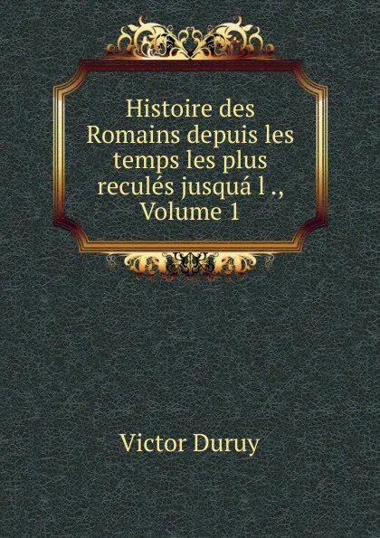 Обложка книги Histoire des Romains depuis les temps les plus recules jusqua l ., Volume 1, Victor Duruy