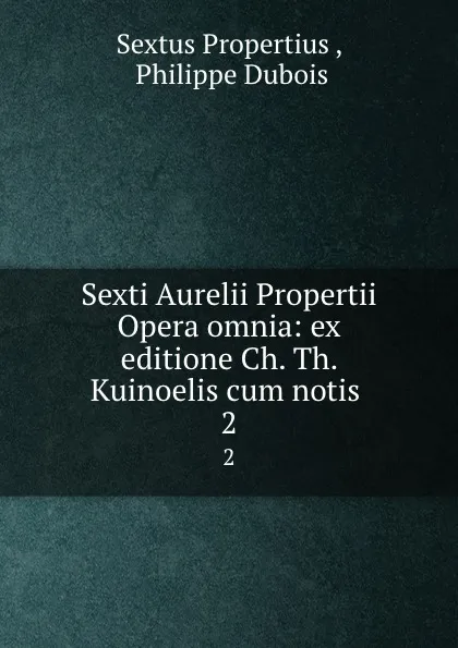 Обложка книги Sexti Aurelii Propertii Opera omnia: ex editione Ch. Th. Kuinoelis cum notis . 2, Sextus Propertius