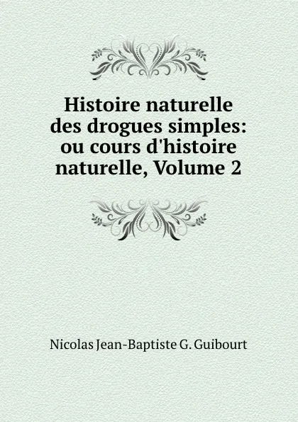 Обложка книги Histoire naturelle des drogues simples: ou cours d.histoire naturelle, Volume 2, Nicolas Jean-Baptiste G. Guibourt