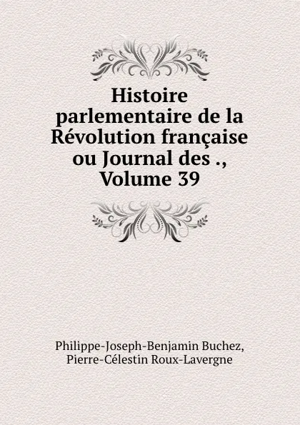 Обложка книги Histoire parlementaire de la Revolution francaise ou Journal des ., Volume 39, Philippe-Joseph-Benjamin Buchez