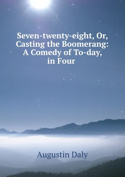 Обложка книги Seven-twenty-eight, Or, Casting the Boomerang: A Comedy of To-day, in Four ., Daly Augustin