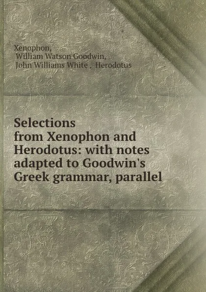 Обложка книги Selections from Xenophon and Herodotus: with notes adapted to Goodwin.s Greek grammar, parallel ., Xenophon