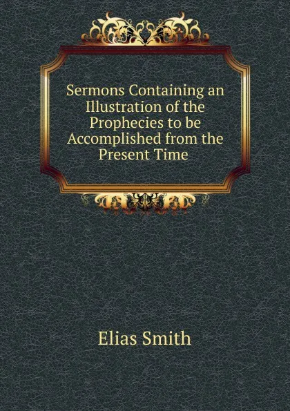 Обложка книги Sermons Containing an Illustration of the Prophecies to be Accomplished from the Present Time ., Elias Smith